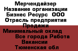 Мерчендайзер › Название организации ­ Бизнес Ресурс, ООО › Отрасль предприятия ­ Продажи › Минимальный оклад ­ 30 000 - Все города Работа » Вакансии   . Тюменская обл.